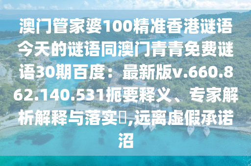 澳门管家婆100精准香港谜语今天的谜语同澳门青青免费谜语30期百度：最新版v.660.862.140.531扼要释义、专家解析解释与落实​,远离虚假承诺沼