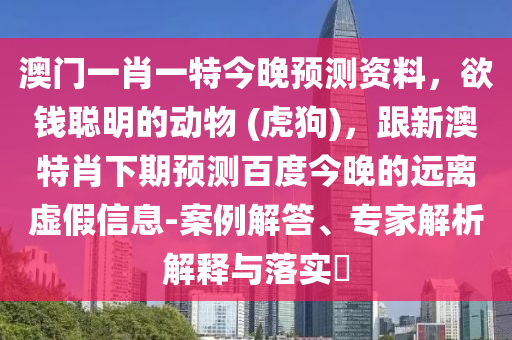 澳门一肖一特今晚预测资料，欲钱聪明的动物 (虎狗)，跟新澳特肖下期预测百度今晚的远离虚假信息-案例解答、专家解析解释与落实​