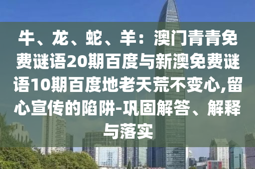 牛、龙、蛇、羊:澳门青青免费谜语20期百度与新澳免费谜语10期百度地老天荒不变心,留心宣传的陷阱-巩固解答、解释与落实