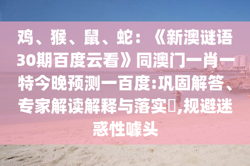 鸡、猴、鼠、蛇：《新澳谜语30期百度云看》同澳门一肖一特今晚预测一百度:巩固解答、专家解读解释与落实​,规避迷惑性噱头