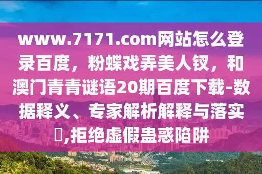 www.7171.com网站怎么登录百度，粉蝶戏弄美人钗，和澳门青青谜语20期百度下载-数据释义、专家解析解释与落实​,拒绝虚假蛊惑陷阱