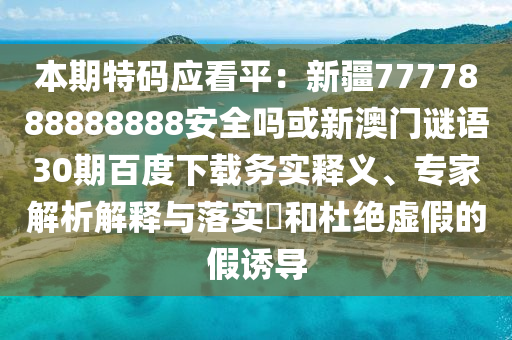 本期特码应看平：新疆7777888888888安全吗或新澳门谜语30期百度下载务实释义、专家解析解释与落实​和杜绝虚假的假诱导