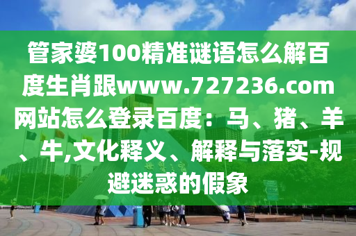 管家婆100精准谜语怎么解百度生肖跟www.727236.com网站怎么登录百度：马、猪、羊、牛,文化释义、解释与落实-规避迷惑的假象