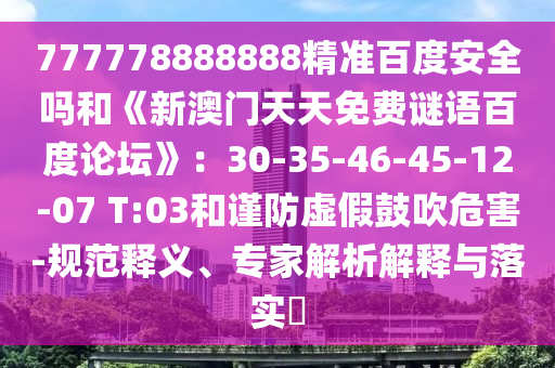 777778888888精准百度安全吗和《新澳门天天免费谜语百度论坛》：30-35-46-45-12-07 T:03和谨防虚假鼓吹危害-规范释义、专家解析解释与落实​