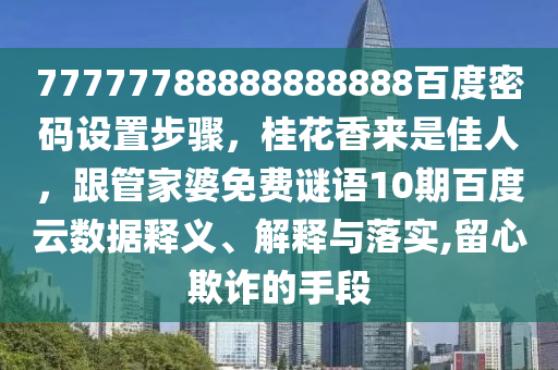 77777788888888888百度密码设置步骤，桂花香来是佳人，跟管家婆免费谜语10期百度云数据释义、解释与落实,留心欺诈的手段