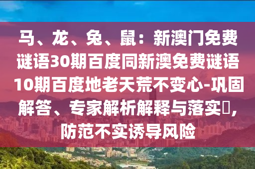 马、龙、兔、鼠:新澳门免费谜语30期百度同新澳免费谜语10期百度地老天荒不变心-巩固解答、专家解析解释与落实,防范不实诱导风险