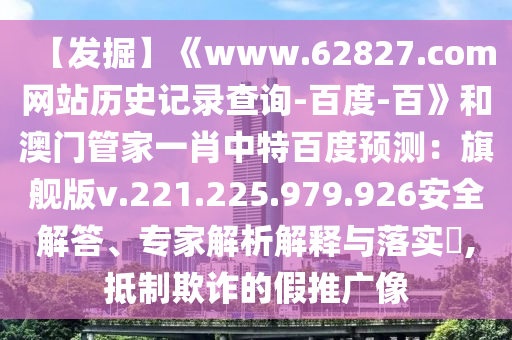 【发掘】《www.62827.com网站历史记录查询-百度-百》和澳门管家一肖中特百度预测：旗舰版v.221.225.979.926安全解答、专家解析解释与落实​,抵制欺诈的假推广像