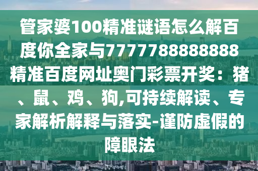 管家婆100精准谜语怎么解百度你全家与7777788888888精准百度网址奥门彩票开奖：猪、鼠、鸡、狗,可持续解读、专家解析解释与落实-谨防虚假的障眼法