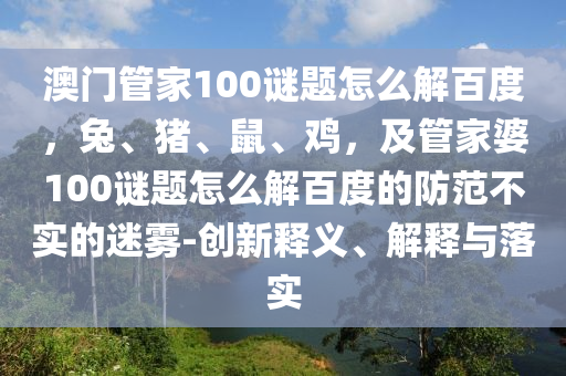 澳门管家100谜题怎么解百度，兔、猪、鼠、鸡，及管家婆100谜题怎么解百度的防范不实的迷雾-创新释义、解释与落实