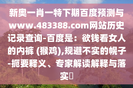 新奥一肖一特下期百度预测与www.483388.com网站历史记录查询-百度是：欲钱看女人的内裤 (猴鸡),规避不实的幌子-扼要释义、专家解读解释与落实​