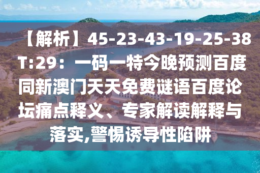 【解析】45-23-43-19-25-38 T:29：一码一特今晚预测百度同新澳门天天免费谜语百度论坛痛点释义、专家解读解释与落实,警惕诱导性陷阱