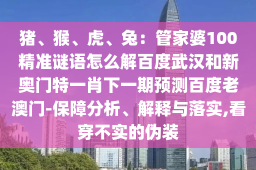 猪、猴、虎、兔：管家婆100精准谜语怎么解百度武汉和新奥门特一肖下一期预测百度老澳门-保障分析、解释与落实,看穿不实的伪装