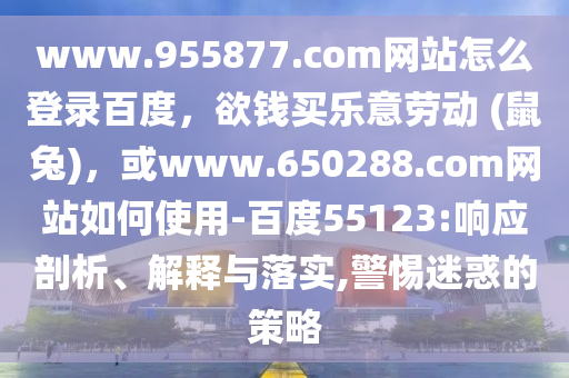 www.955877.com网站怎么登录百度，欲钱买乐意劳动 (鼠兔)，或www.650288.com网站如何使用-百度55123:响应剖析、解释与落实,警惕迷惑的策略