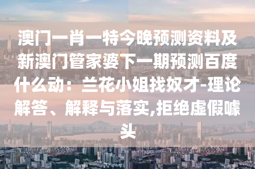 澳门一肖一特今晚预测资料及新澳门管家婆下一期预测百度什么动：兰花小姐找奴才-理论解答、解释与落实,拒绝虚假噱头