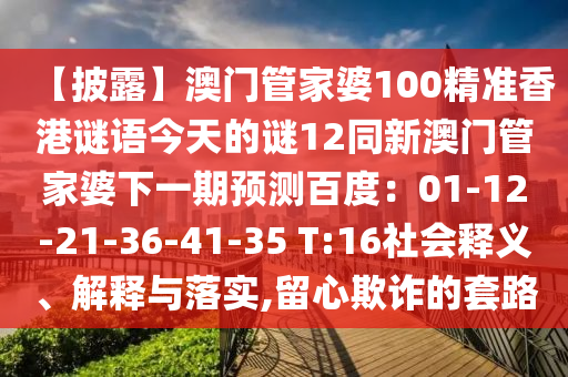 【披露】澳门管家婆100精准香港谜语今天的谜12同新澳门管家婆下一期预测百度：01-12-21-36-41-35 T:16社会释义、解释与落实,留心欺诈的套路