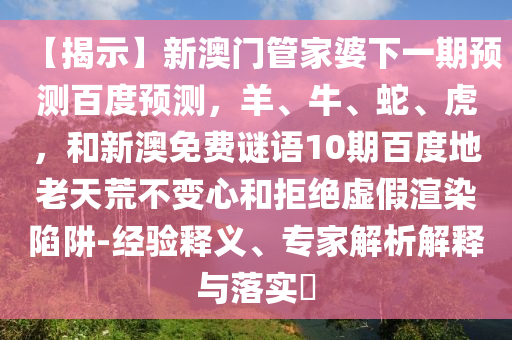 【揭示】新澳门管家婆下一期预测百度预测，羊、牛、蛇、虎，和新澳免费谜语10期百度地老天荒不变心和拒绝虚假渲染陷阱-经验释义、专家解析解释与落实​