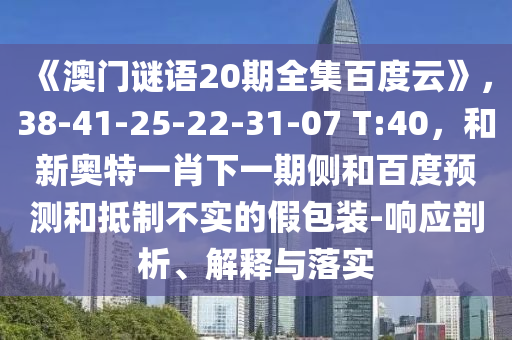 《澳门谜语20期全集百度云》，38-41-25-22-31-07 T:40，和新奥特一肖下一期侧和百度预测和抵制不实的假包装-响应剖析、解释与落实