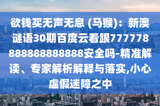 欲钱买无声无息 (马猴)：新澳谜语30期百度云看跟777778888888888888安全吗-精准解读、专家解析解释与落实,小心虚假迷障之中