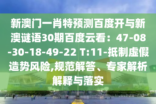 新澳门一肖特预测百度开与新澳谜语30期百度云看：47-08-30-18-49-22 T:11-抵制虚假造势风险,规范解答、专家解析解释与落实