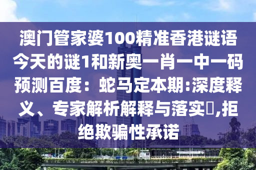 澳门管家婆100精准香港谜语今天的谜1和新奥一肖一中一码预测百度：蛇马定本期:深度释义、专家解析解释与落实​,拒绝欺骗性承诺