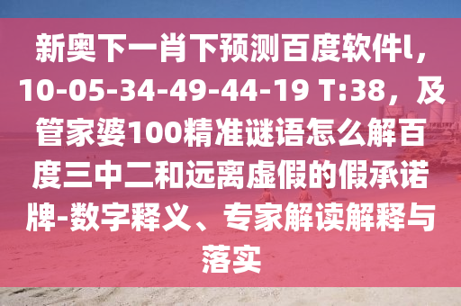 新奥下一肖下预测百度软件l，10-05-34-49-44-19 T:38，及管家婆100精准谜语怎么解百度三中二和远离虚假的假承诺牌-数字释义、专家解读解释与落实