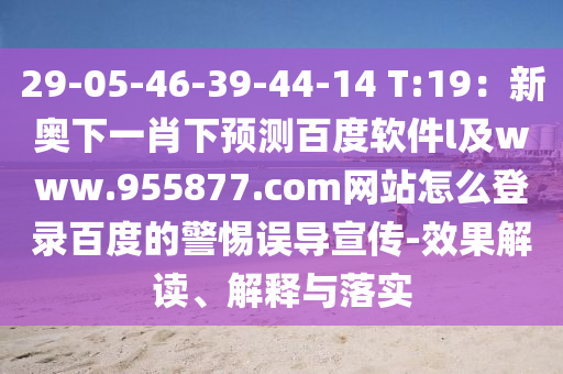 29-05-46-39-44-14 T:19：新奥下一肖下预测百度软件l及www.955877.com网站怎么登录百度的警惕误导宣传-效果解读、解释与落实