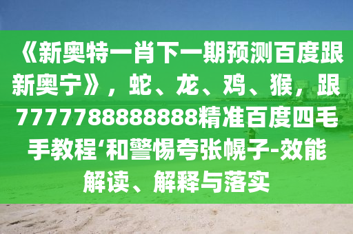 《新奥特一肖下一期预测百度跟新奥宁》，蛇、龙、鸡、猴，跟7777788888888精准百度四毛手教程‘和警惕夸张幌子-效能解读、解释与落实