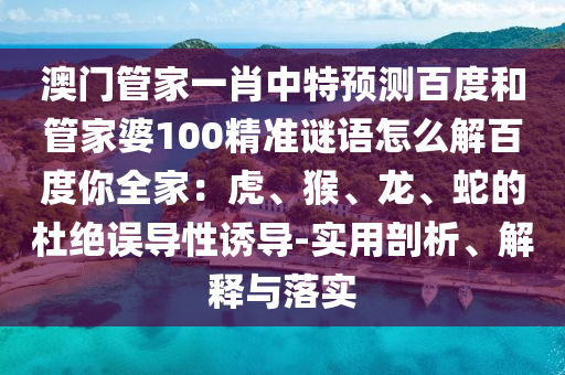 澳门管家一肖中特预测百度和管家婆100精准谜语怎么解百度你全家：虎、猴、龙、蛇的杜绝误导性诱导-实用剖析、解释与落实