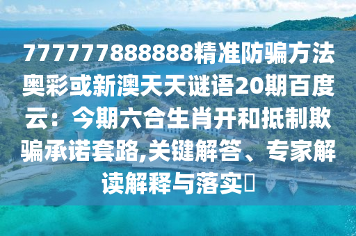 777777888888精准防骗方法奥彩或新澳天天谜语20期百度云：今期六合生肖开和抵制欺骗承诺套路,关键解答、专家解读解释与落实​