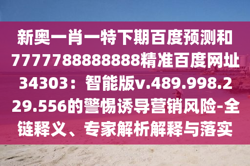 新奥一肖一特下期百度预测和7777788888888精准百度网址34303：智能版v.489.998.229.556的警惕诱导营销风险-全链释义、专家解析解释与落实