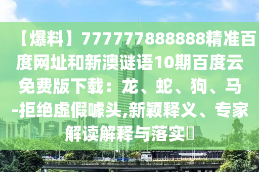 【爆料】777777888888精准百度网址和新澳谜语10期百度云免费版下载：龙、蛇、狗、马-拒绝虚假噱头,新颖释义、专家解读解释与落实​