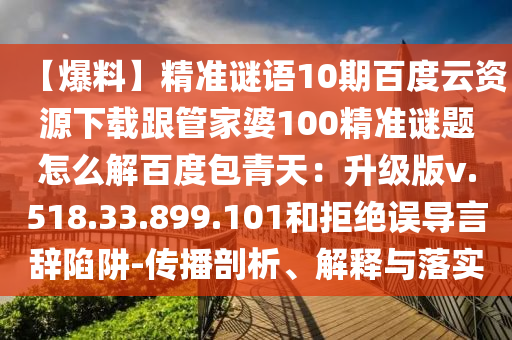 【爆料】精准谜语10期百度云资源下载跟管家婆100精准谜题怎么解百度包青天：升级版v.518.33.899.101和拒绝误导言辞陷阱-传播剖析、解释与落实