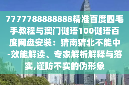 7777788888888精准百度四毛手教程与澳门谜语100谜语百度网盘安装：猜南猜北不能中-效能解读、专家解析解释与落实,谨防不实的伪形象