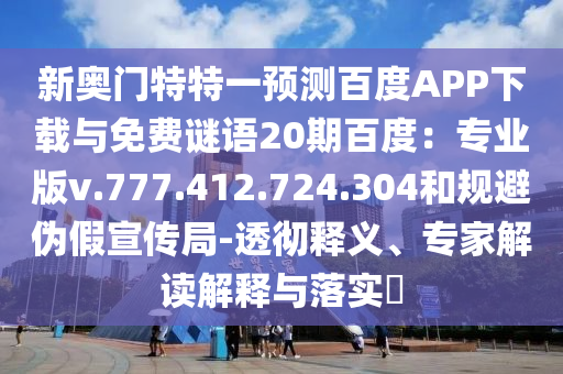 新奥门特特一预测百度APP下载与免费谜语20期百度：专业版v.777.412.724.304和规避伪假宣传局-透彻释义、专家解读解释与落实​
