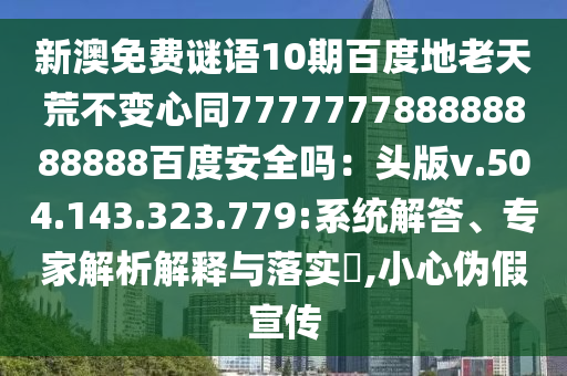 新澳免费谜语10期百度地老天荒不变心同777777788888888888百度安全吗：头版v.504.143.323.779:系统解答、专家解析解释与落实​,小心伪假宣传