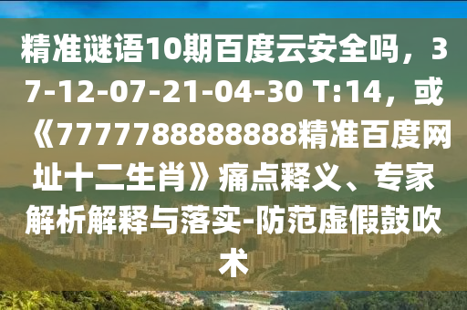 精准谜语10期百度云安全吗，37-12-07-21-04-30 T:14，或《7777788888888精准百度网址十二生肖》痛点释义、专家解析解释与落实-防范虚假鼓吹术