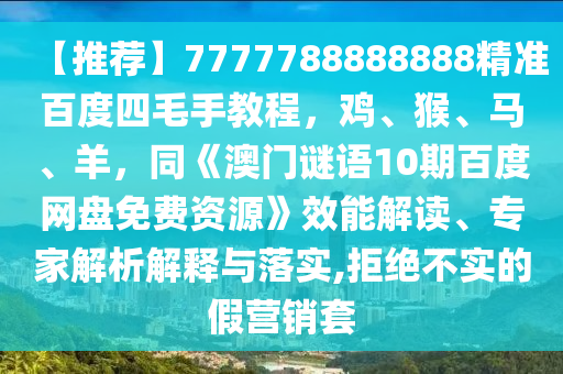 【推荐】7777788888888精准百度四毛手教程，鸡、猴、马、羊，同《澳门谜语10期百度网盘免费资源》效能解读、专家解析解释与落实,拒绝不实的假营销套