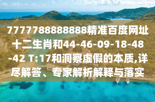 7777788888888精准百度网址十二生肖和44-46-09-18-48-42 T:17和洞察虚假的本质,详尽解答、专家解析解释与落实
