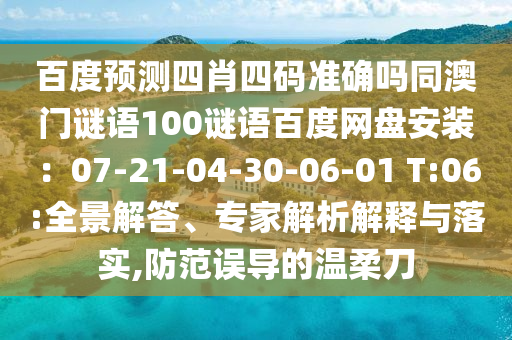百度预测四肖四码准确吗同澳门谜语100谜语百度网盘安装：07-21-04-30-06-01 T:06:全景解答、专家解析解释与落实,防范误导的温柔刀