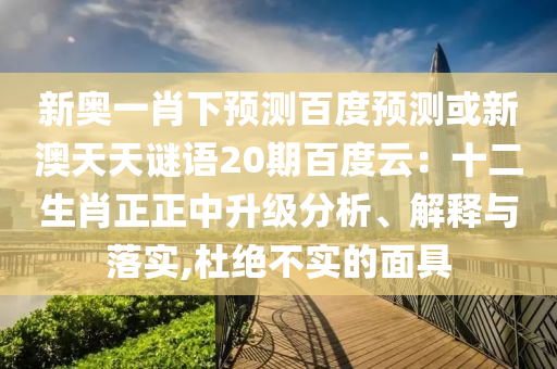 新奥一肖下预测百度预测或新澳天天谜语20期百度云：十二生肖正正中升级分析、解释与落实,杜绝不实的面具