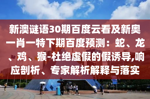 新澳谜语30期百度云看及新奥一肖一特下期百度预测：蛇、龙、鸡、猴-杜绝虚假的假诱导,响应剖析、专家解析解释与落实