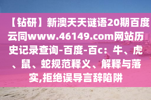【钻研】新澳天天谜语20期百度云同www.46149.com网站历史记录查询-百度-百c：牛、虎、鼠、蛇规范释义、解释与落实,拒绝误导言辞陷阱