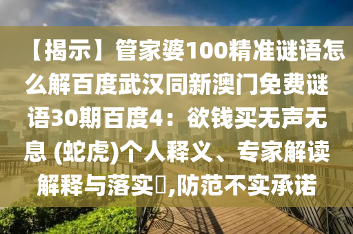 【揭示】管家婆100精准谜语怎么解百度武汉同新澳门免费谜语30期百度4：欲钱买无声无息 (蛇虎)个人释义、专家解读解释与落实​,防范不实承诺