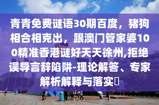 青青免费谜语30期百度，猪狗相合相克出，跟澳门管家婆100精准香港谜好天天徐州,拒绝误导言辞陷阱-理论解答、专家解析解释与落实​