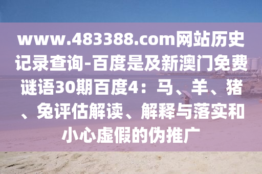 www.483388.com网站历史记录查询-百度是及新澳门免费谜语30期百度4：马、羊、猪、兔评估解读、解释与落实和小心虚假的伪推广