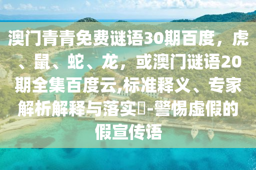 澳门青青免费谜语30期百度，虎、鼠、蛇、龙，或澳门谜语20期全集百度云,标准释义、专家解析解释与落实​-警惕虚假的假宣传语