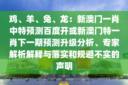 鸡、羊、兔、龙：新澳门一肖中特预测百度开或新澳门特一肖下一期预测升级分析、专家解析解释与落实和规避不实的声明