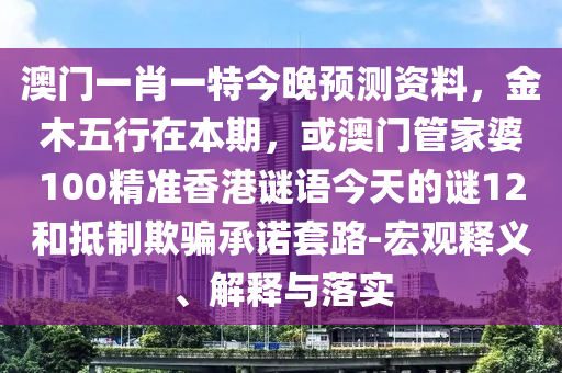 澳门一肖一特今晚预测资料，金木五行在本期，或澳门管家婆100精准香港谜语今天的谜12和抵制欺骗承诺套路-宏观释义、解释与落实