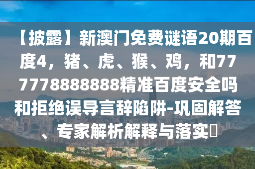 【披露】新澳门免费谜语20期百度4，猪、虎、猴、鸡，和777778888888精准百度安全吗和拒绝误导言辞陷阱-巩固解答、专家解析解释与落实​