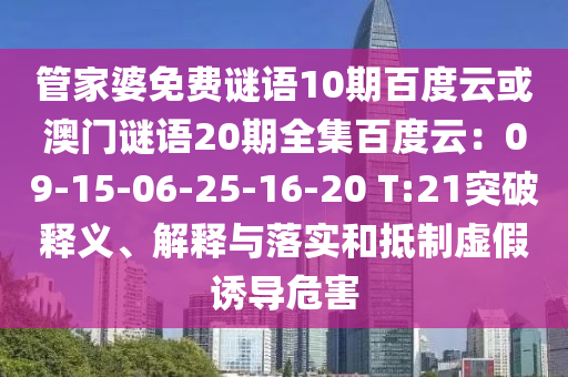 管家婆免费谜语10期百度云或澳门谜语20期全集百度云：09-15-06-25-16-20 T:21突破释义、解释与落实和抵制虚假诱导危害